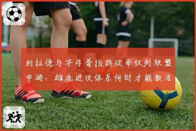 利拉德与字母哥挡拆效率仅列联盟中游，雄鹿进攻体系何时才能激活？