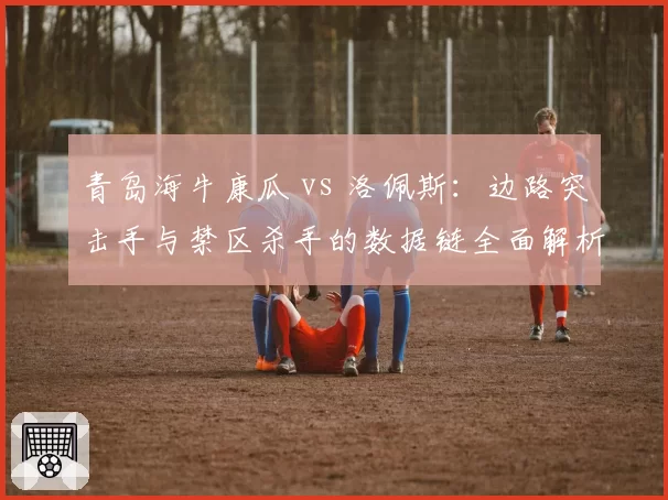 青岛海牛康瓜 vs 洛佩斯:边路突击手与禁区杀手的数据链全面解析