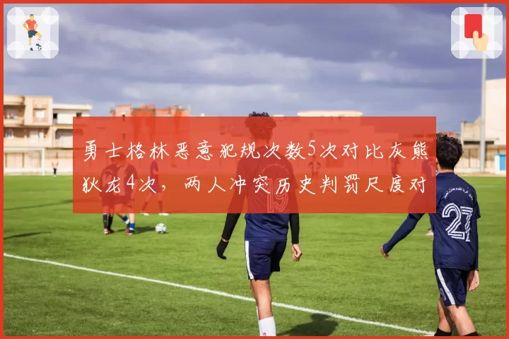 勇士格林恶意犯规次数5次对比灰熊狄龙4次，两人冲突历史判罚尺度对比