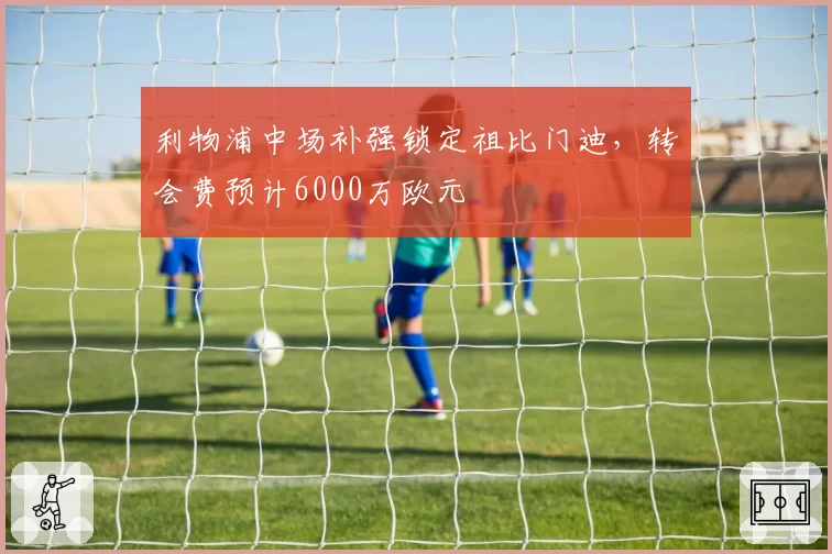 利物浦中场补强锁定祖比门迪，转会费预计6000万欧元