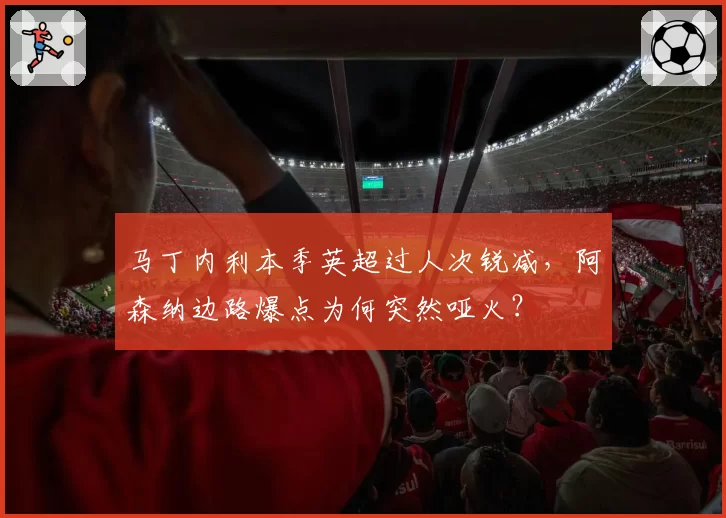 马丁内利本季英超过人次锐减，阿森纳边路爆点为何突然哑火？
