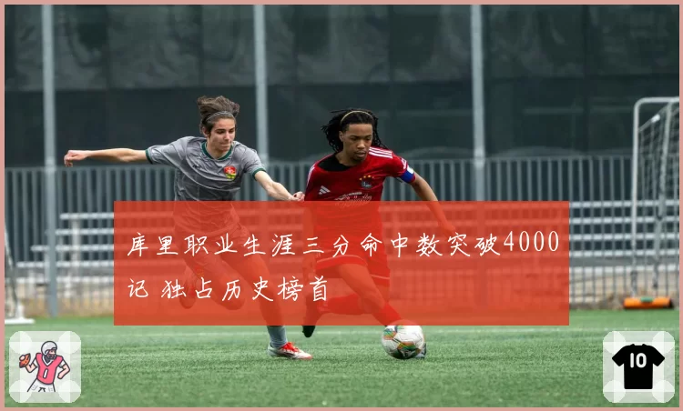 库里职业生涯三分命中数突破4000记 独占历史榜首