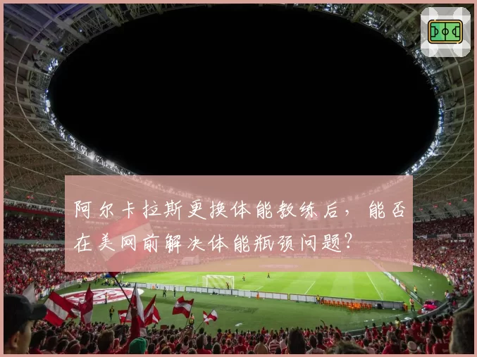 阿尔卡拉斯更换体能教练后，能否在美网前解决体能瓶颈问题？