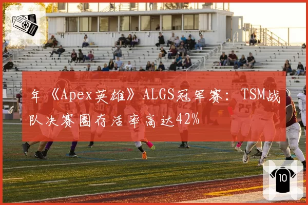 年《Apex英雄》ALGS冠军赛：TSM战队决赛圈存活率高达42%