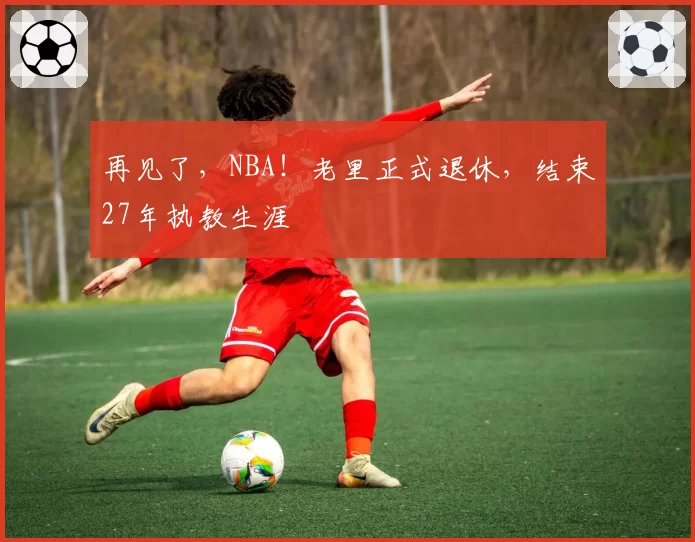 再见了，NBA！老里正式退休，结束27年执教生涯