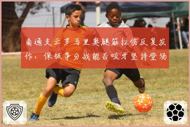 南通支云罗马里奥腿筋拉伤反复发作，保级争分战能否咬牙坚持登场？