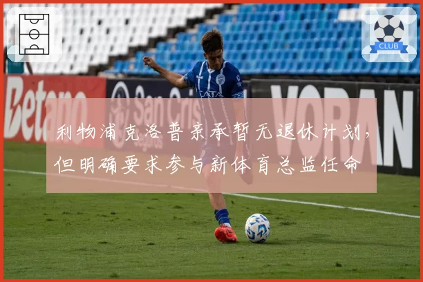 利物浦克洛普亲承暂无退休计划,但明确要求参与新体育总监任命