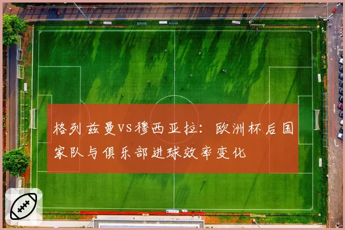 格列兹曼vs穆西亚拉：欧洲杯后国家队与俱乐部进球效率变化