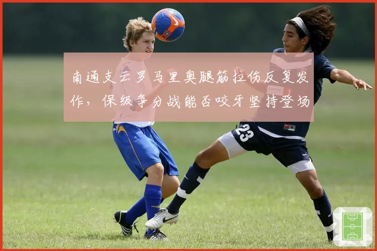 南通支云罗马里奥腿筋拉伤反复发作，保级争分战能否咬牙坚持登场？
