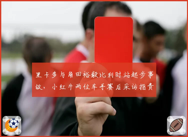 里卡多与角田裕毅比利时站起步事故，小红牛两位车手赛后采访指责对方变线