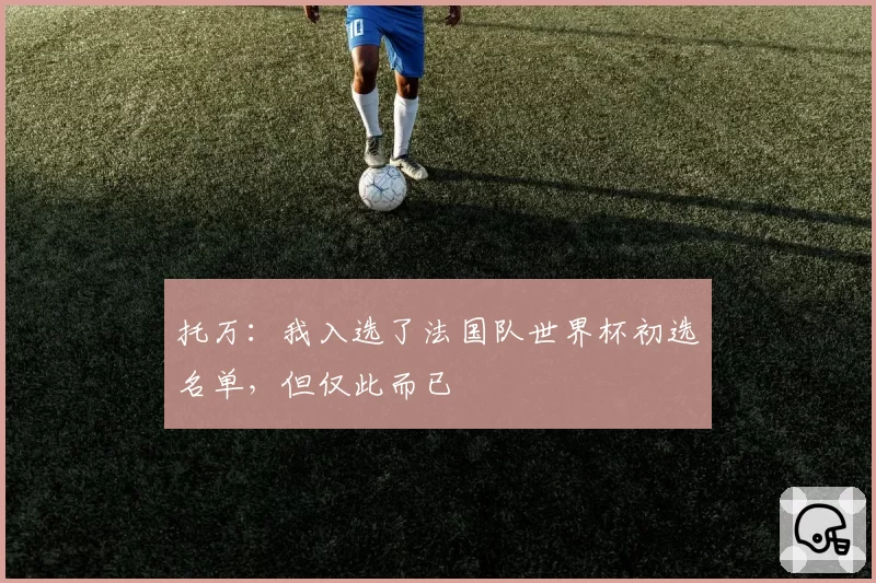 托万：我入选了法国队世界杯初选名单，但仅此而已