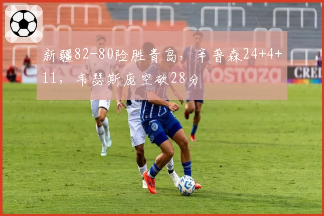 新疆82-80险胜青岛，辛普森24+4+11，韦瑟斯庞空砍28分