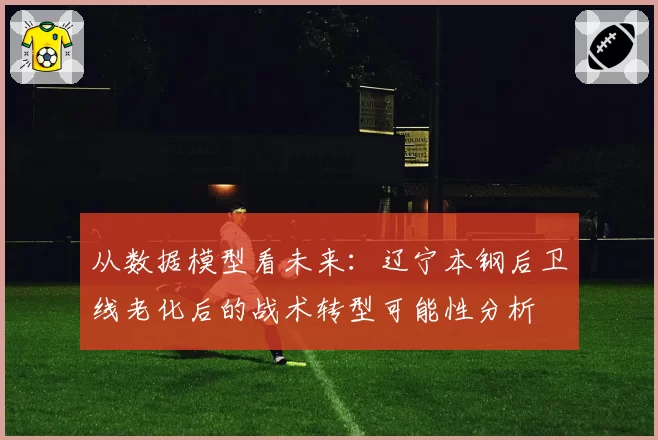 从数据模型看未来：辽宁本钢后卫线老化后的战术转型可能性分析
