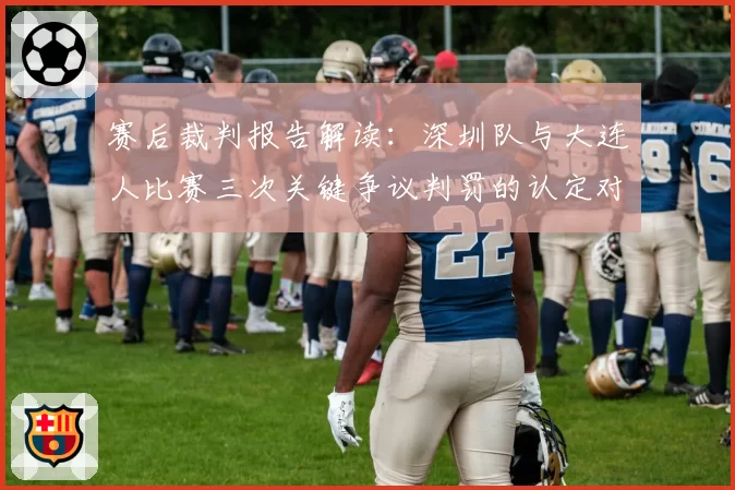赛后裁判报告解读：深圳队与大连人比赛三次关键争议判罚的认定对比