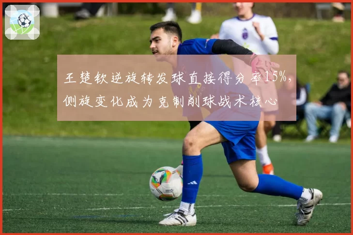 王楚钦逆旋转发球直接得分率15%，侧旋变化成为克制削球战术核心