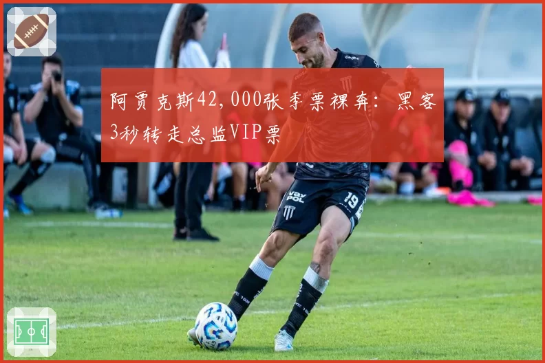 阿贾克斯42,000张季票裸奔：黑客3秒转走总监VIP票