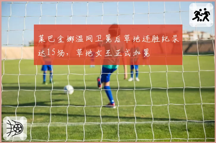 莱巴金娜温网卫冕后草地连胜纪录达15场,草地女王正式加冕