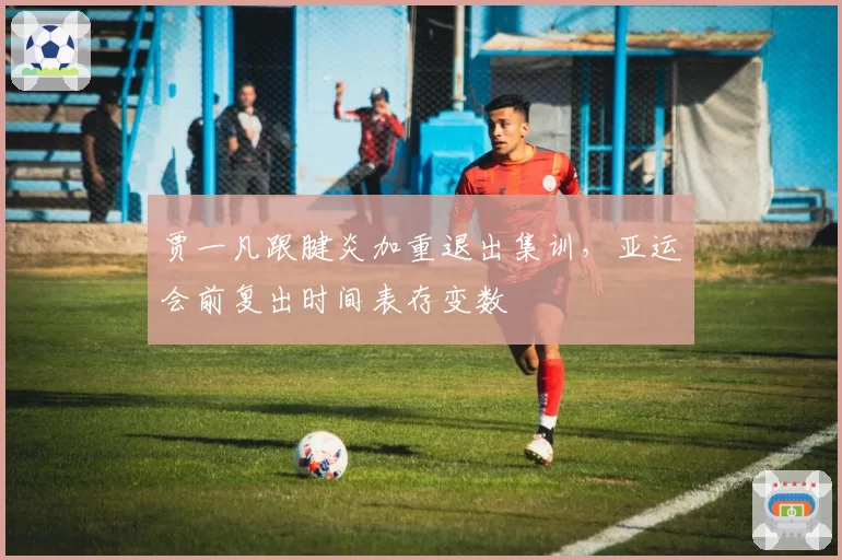 贾一凡跟腱炎加重退出集训，亚运会前复出时间表存变数
