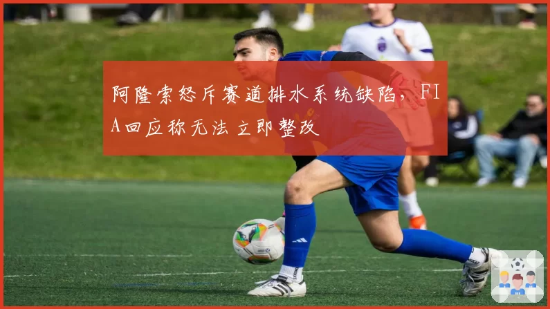 阿隆索怒斥赛道排水系统缺陷，FIA回应称无法立即整改