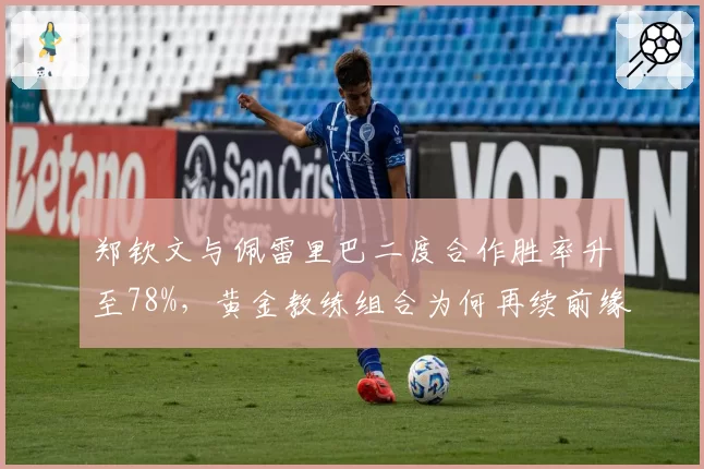 郑钦文与佩雷里巴二度合作胜率升至78%，黄金教练组合为何再续前缘