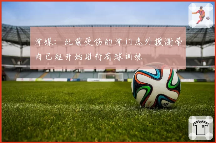 津媒：此前受伤的津门虎外援谢蒂内已经开始进行有球训练
