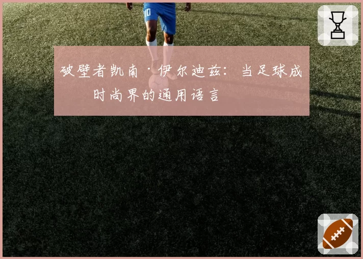 破壁者凯南·伊尔迪兹：当足球成为时尚界的通用语言