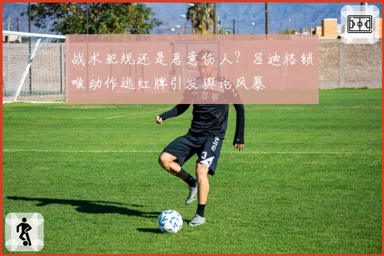 战术犯规还是恶意伤人？吕迪格锁喉动作逃红牌引发舆论风暴