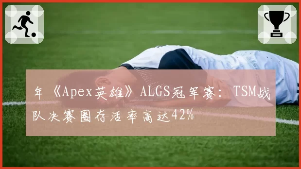 年《Apex英雄》ALGS冠军赛：TSM战队决赛圈存活率高达42%