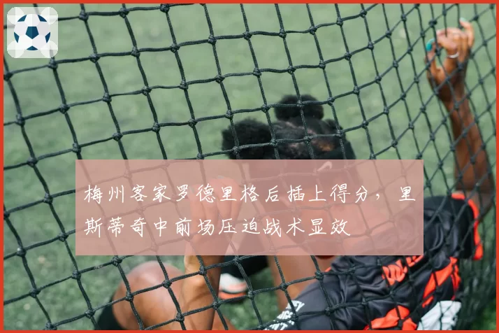 梅州客家罗德里格后插上得分，里斯蒂奇中前场压迫战术显效