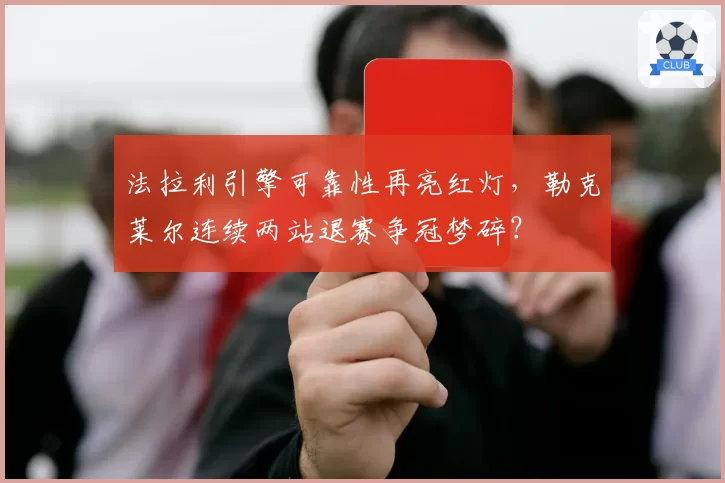 法拉利引擎可靠性再亮红灯，勒克莱尔连续两站退赛争冠梦碎？
