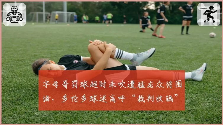 字母哥罚球超时未吹遭猛龙众将围堵，多伦多球迷高呼“裁判收钱”