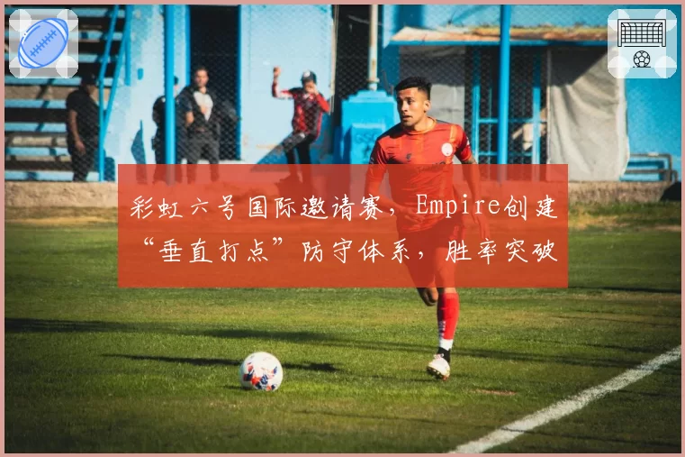彩虹六号国际邀请赛，Empire创建“垂直打点”防守体系，胜率突破60%可期