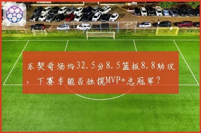 东契奇场均32.5分8.5篮板8.8助攻，下赛季能否独揽MVP+总冠军？