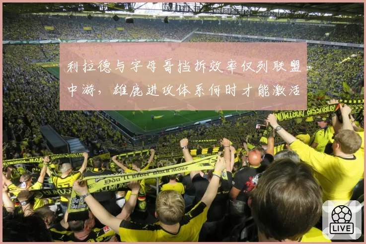 利拉德与字母哥挡拆效率仅列联盟中游，雄鹿进攻体系何时才能激活？