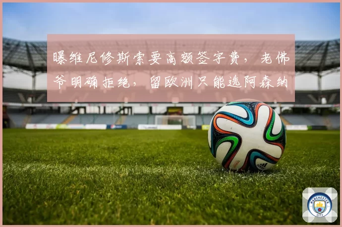 曝维尼修斯索要高额签字费,老佛爷明确拒绝,留欧洲只能选阿森纳