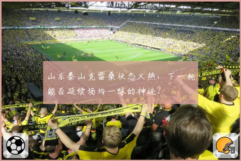 山东泰山克雷桑状态火热,下一轮能否延续场均一球的神迹?