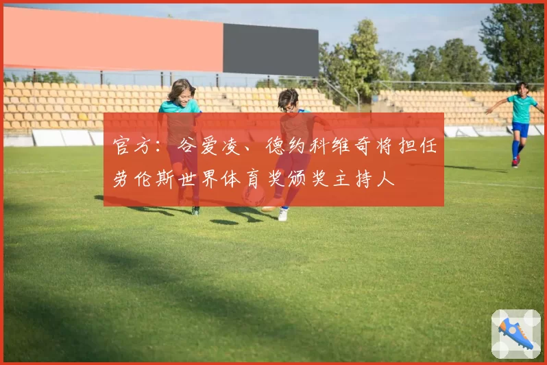 官方：谷爱凌、德约科维奇将担任劳伦斯世界体育奖颁奖主持人