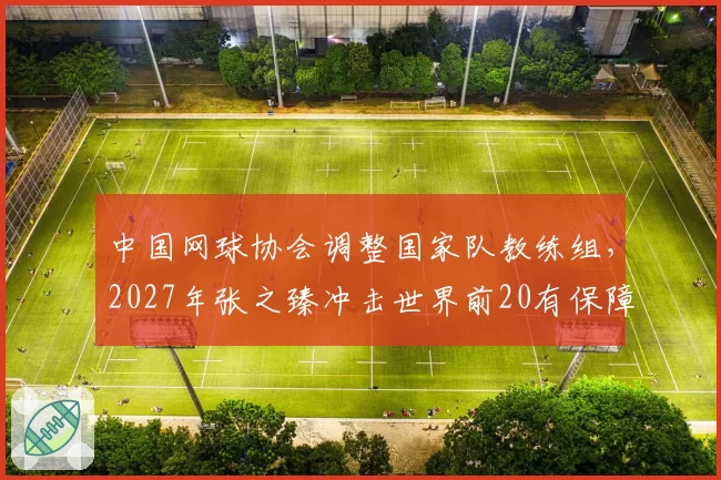 中国网球协会调整国家队教练组，2027年张之臻冲击世界前20有保障？