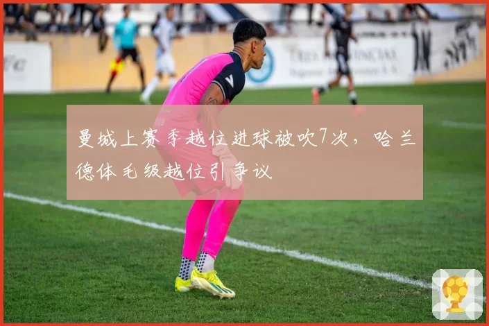 曼城上赛季越位进球被吹7次，哈兰德体毛级越位引争议