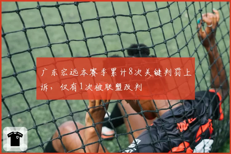 广东宏远本赛季累计8次关键判罚上诉，仅有1次被联盟改判