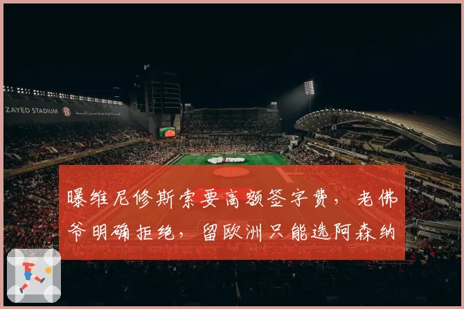 曝维尼修斯索要高额签字费,老佛爷明确拒绝,留欧洲只能选阿森纳