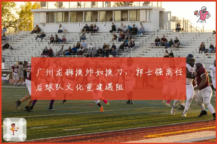 广州龙狮换帅如换刀，郭士强离任后球队文化重建遇阻