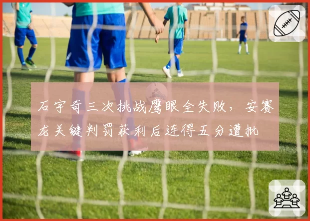 石宇奇三次挑战鹰眼全失败，安赛龙关键判罚获利后连得五分遭批
