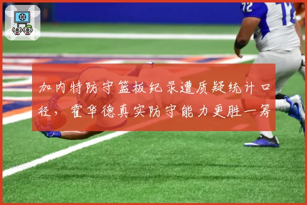 加内特防守篮板纪录遭质疑统计口径,霍华德真实防守能力更胜一筹?