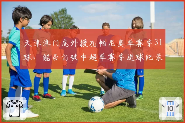 天津津门虎外援孔帕尼奥单赛季31球，能否打破中超单赛季进球纪录？