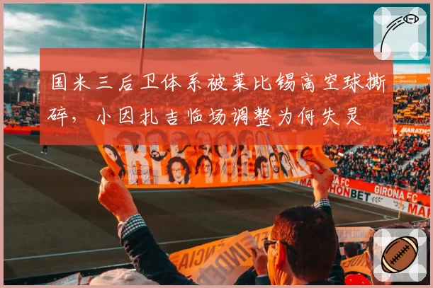 国米三后卫体系被莱比锡高空球撕碎，小因扎吉临场调整为何失灵