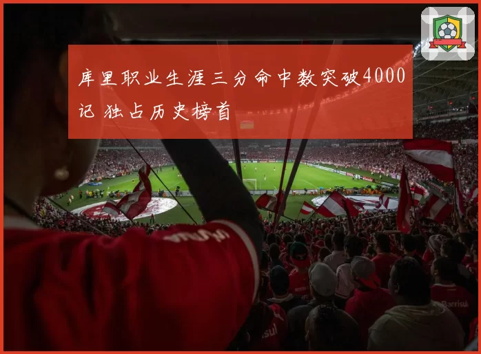 库里职业生涯三分命中数突破4000记 独占历史榜首