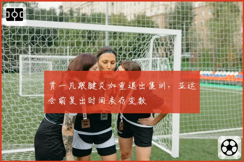 贾一凡跟腱炎加重退出集训，亚运会前复出时间表存变数