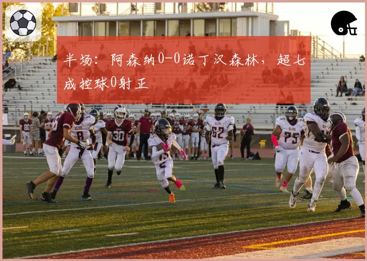半场：阿森纳0-0诺丁汉森林，超七成控球0射正