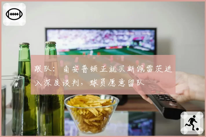 跟队:南安普顿正就买断佩雷茨进入深度谈判,球员愿意留队